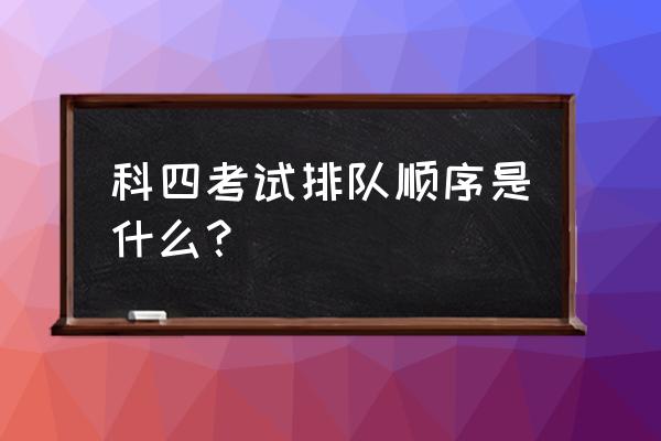 科目4怎么排名的 科四考试排队顺序是什么? 科目4怎么排名的 科四考试排队顺序是什么?