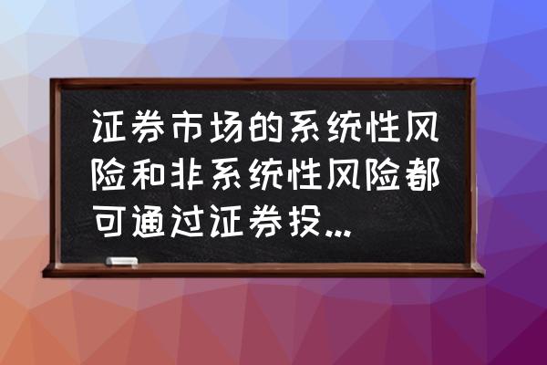 投资组合能分散风险吗 证券市场的系统性风险和非系统性风险都可通过证券投资组合原理来分散,对吗?理由? 投资组合能分散风险吗 证券市场的系统性风险和非系统性风险都可通过证券投资组合原理来分散,对吗?理由?