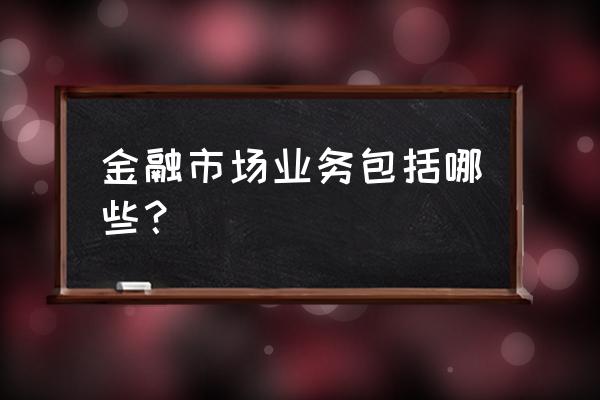 属于金融市场的有哪些 金融市场业务包括哪些? 属于金融市场的有哪些 金融市场业务包括哪些?