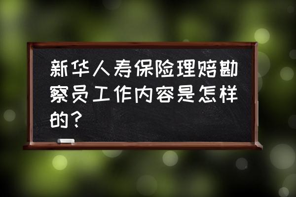 新华保险的理赔查勘岗怎么样 新华人寿保险理赔勘察员工作内容是怎样的? 新华保险的理赔查勘岗怎么样 新华人寿保险理赔勘察员工作内容是怎样的?