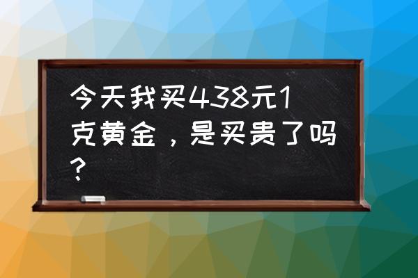 今天每克黄金买入多少钱 今天我买438元1克黄金,是买贵了吗? 今天每克黄金买入多少钱 今天我买438元1克黄金,是买贵了吗?