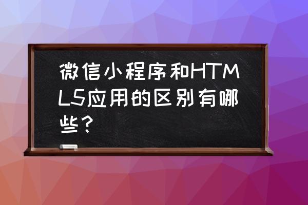 html5跟小程序哪个好 微信小程序和HTML5应用的区别有哪些? html5跟小程序哪个好 微信小程序和HTML5应用的区别有哪些?