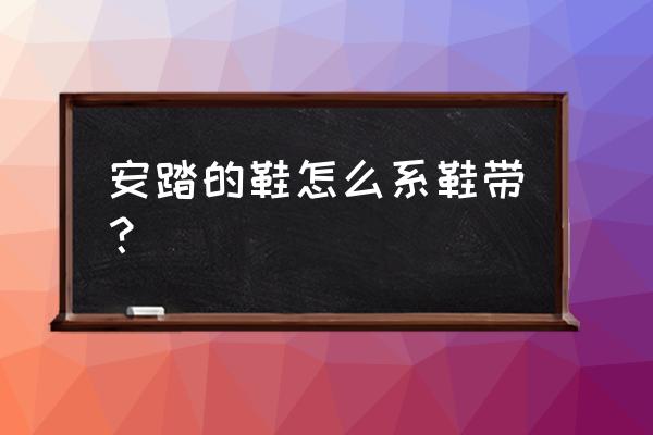安踏篮球鞋如何系鞋带 安踏的鞋怎么系鞋带? 安踏篮球鞋如何系鞋带 安踏的鞋怎么系鞋带?
