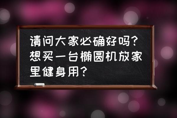 必确椭圆机好用吗 请问大家必确好吗?想买一台椭圆机放家里健身用? 必确椭圆机好用吗 请问大家必确好吗?想买一台椭圆机放家里健身用?