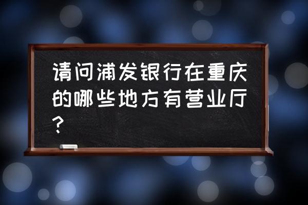 重庆浦发银行在哪儿 请问浦发银行在重庆的哪些地方有营业厅? 重庆浦发银行在哪儿 请问浦发银行在重庆的哪些地方有营业厅?