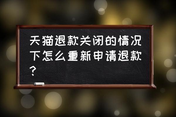 天猫订单关闭了怎么重新申请 天猫退款关闭的情况下怎么重新申请退款? 天猫订单关闭了怎么重新申请 天猫退款关闭的情况下怎么重新申请退款?