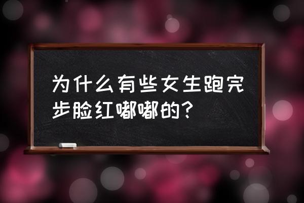 为什么跑步会脸红的不行 为什么有些女生跑完步脸红嘟嘟的? 为什么跑步会脸红的不行 为什么有些女生跑完步脸红嘟嘟的?