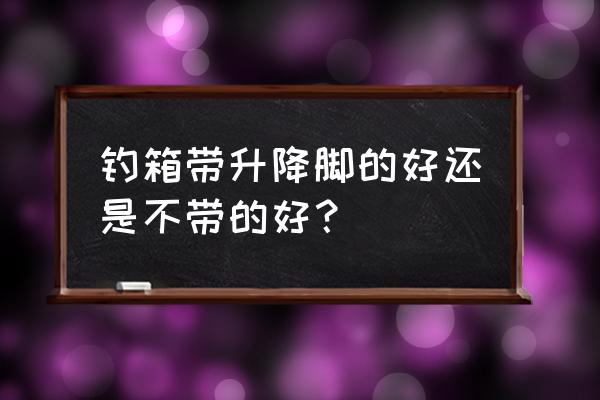 钓箱带腿好不好 钓箱带升降脚的好还是不带的好? 钓箱带腿好不好 钓箱带升降脚的好还是不带的好?