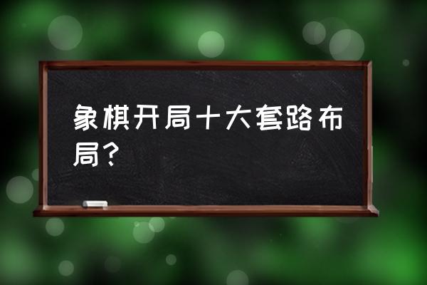 象棋开局的陷阱设置有哪些 象棋开局十大套路布局? 象棋开局的陷阱设置有哪些 象棋开局十大套路布局?
