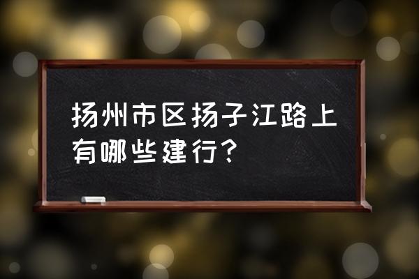 扬州市建设银行哪些支行 扬州市区扬子江路上有哪些建行? 扬州市建设银行哪些支行 扬州市区扬子江路上有哪些建行?