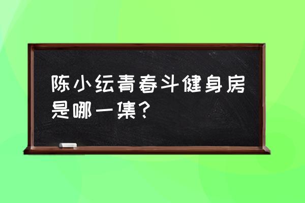 青春斗晋小妮健身房被缭哪几 陈小纭青春斗健身房是哪一集? 青春斗晋小妮健身房被缭哪几 陈小纭青春斗健身房是哪一集?