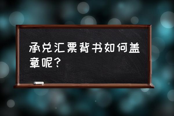 银行承兑背书怎么盖章 承兑汇票背书如何盖章呢? 银行承兑背书怎么盖章 承兑汇票背书如何盖章呢?