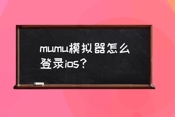 木木模拟器能模拟苹果系统吗 mumu模拟器怎么登录ios? 木木模拟器能模拟苹果系统吗 mumu模拟器怎么登录ios?