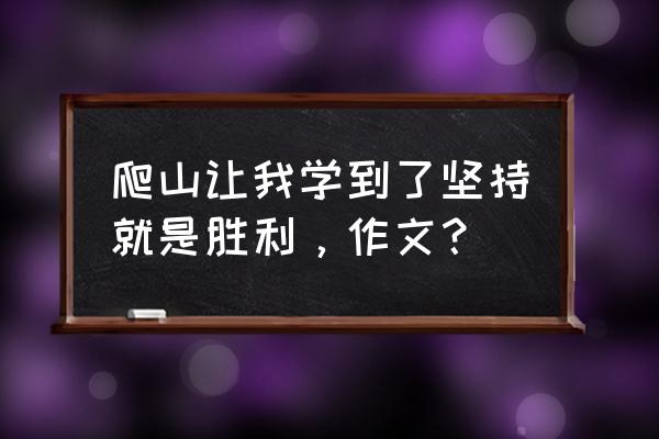 爬山的启示的作文开头怎么写 爬山让我学到了坚持就是胜利,作文? 爬山的启示的作文开头怎么写 爬山让我学到了坚持就是胜利,作文?