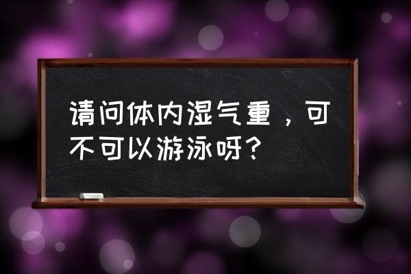 游泳是不是容易患湿气 请问体内湿气重,可不可以游泳呀? 游泳是不是容易患湿气 请问体内湿气重,可不可以游泳呀?