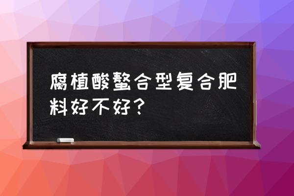 复合肥螯合技术是什么 腐植酸螯合型复合肥料好不好? 复合肥螯合技术是什么 腐植酸螯合型复合肥料好不好?