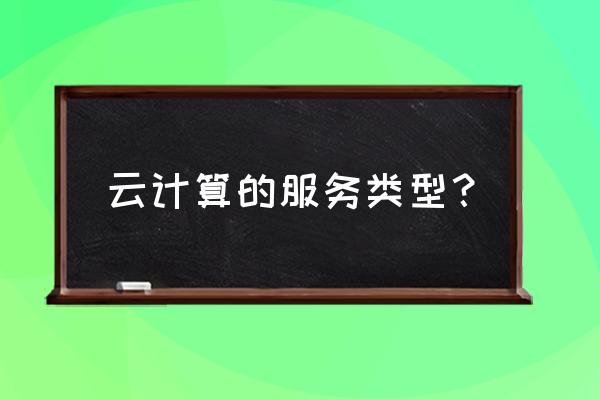 云计算服务类型分为哪些 云计算的服务类型? 云计算服务类型分为哪些 云计算的服务类型?