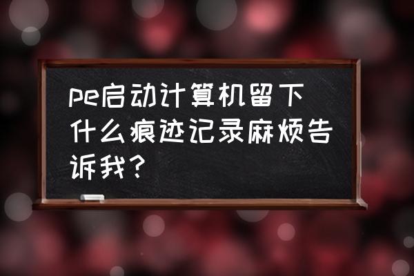 u盘插电脑进pe系统有记录吗 pe启动计算机留下什么痕迹记录麻烦告诉我? u盘插电脑进pe系统有记录吗 pe启动计算机留下什么痕迹记录麻烦告诉我?