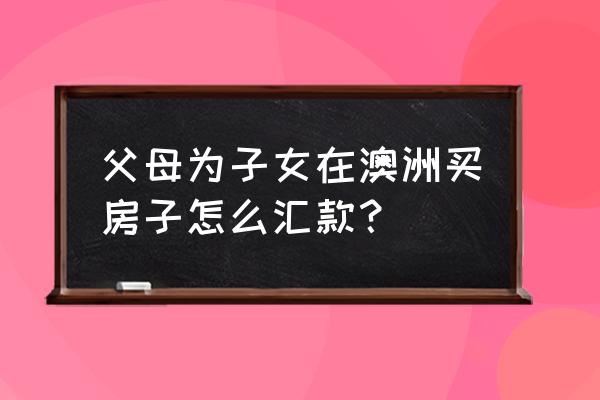 用外汇帮孩子买房可以吗 父母为子女在澳洲买房子怎么汇款? 用外汇帮孩子买房可以吗 父母为子女在澳洲买房子怎么汇款?