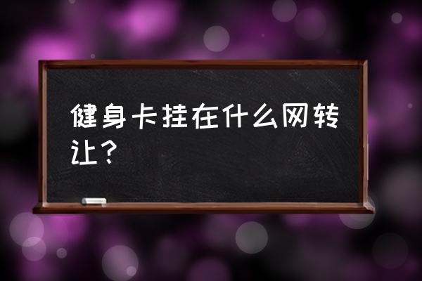 健身卡怎样转让信息 健身卡挂在什么网转让? 健身卡怎样转让信息 健身卡挂在什么网转让?