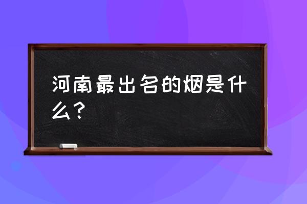 黄金烟帝豪多少钱一包 河南最出名的烟是什么? 黄金烟帝豪多少钱一包 河南最出名的烟是什么?