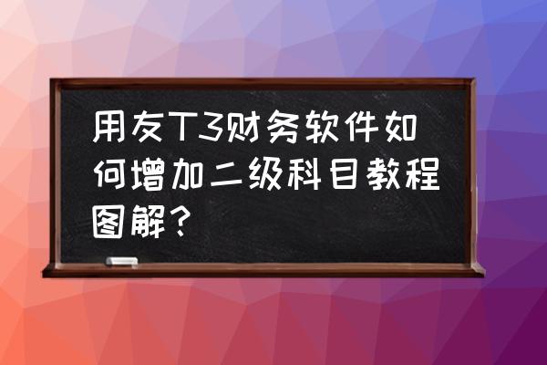 用友t3怎么导入会计科目 用友T3财务软件如何增加二级科目教程图解? 用友t3怎么导入会计科目 用友T3财务软件如何增加二级科目教程图解?