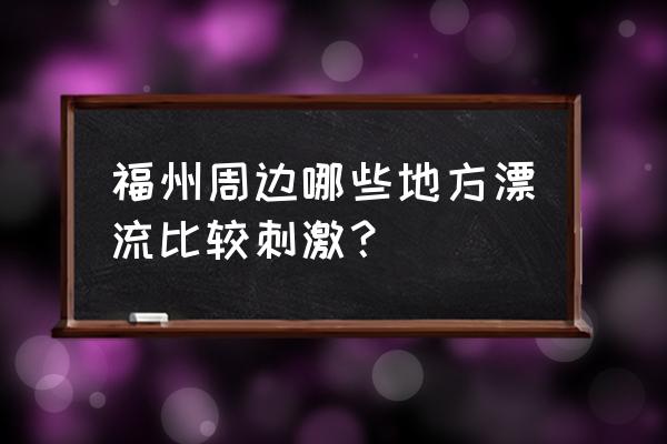 福州有哪些漂流 福州周边哪些地方漂流比较刺激? 福州有哪些漂流 福州周边哪些地方漂流比较刺激?