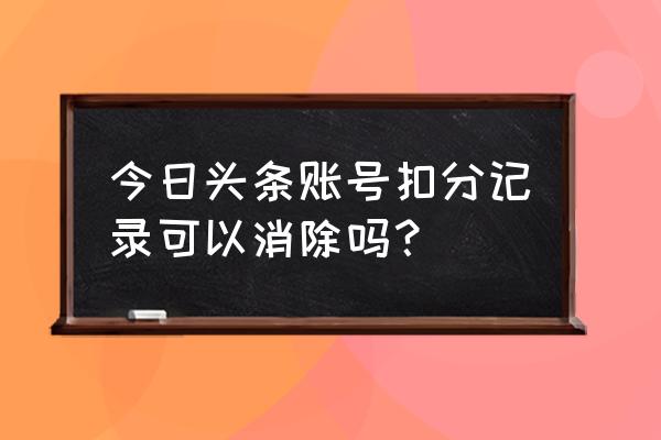 今日头条被扣分能恢吗 今日头条账号扣分记录可以消除吗? 今日头条被扣分能恢吗 今日头条账号扣分记录可以消除吗?