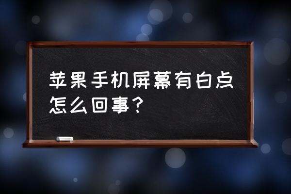 苹果手机出现白点怎么回事 苹果手机屏幕有白点怎么回事? 苹果手机出现白点怎么回事 苹果手机屏幕有白点怎么回事?