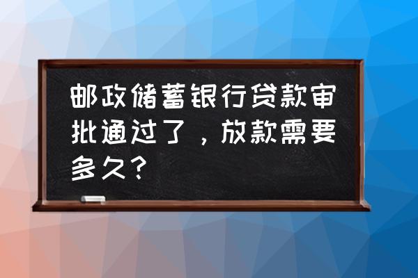 邮储银行贷款多长时间放款 邮政储蓄银行贷款审批通过了,放款需要多久? 邮储银行贷款多长时间放款 邮政储蓄银行贷款审批通过了,放款需要多久?