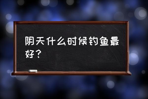 夏季阴天什么时间钓鱼好 阴天什么时候钓鱼最好? 夏季阴天什么时间钓鱼好 阴天什么时候钓鱼最好?