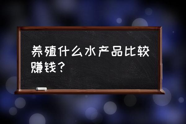 做什么水产生意好 养殖什么水产品比较赚钱? 做什么水产生意好 养殖什么水产品比较赚钱?
