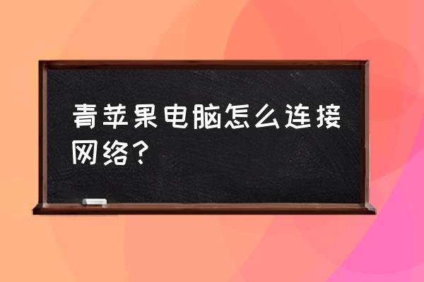 平果电脑的无线网络连接在哪 青苹果电脑怎么连接网络? 平果电脑的无线网络连接在哪 青苹果电脑怎么连接网络?
