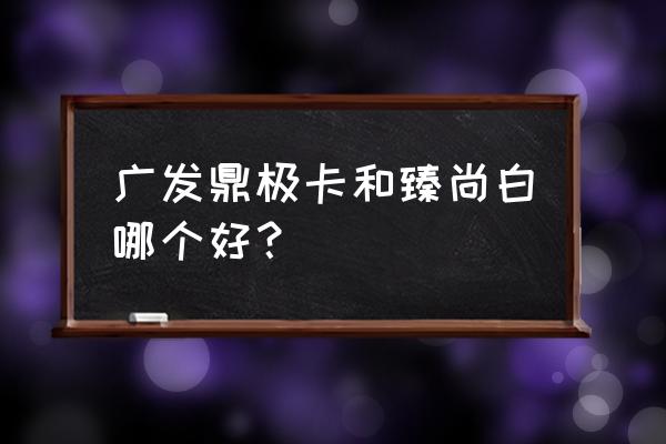 广发什么信用卡权益比较好 广发鼎极卡和臻尚白哪个好? 广发什么信用卡权益比较好 广发鼎极卡和臻尚白哪个好?