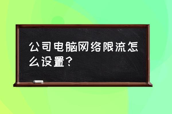 办公室网络如何限速 公司电脑网络限流怎么设置? 办公室网络如何限速 公司电脑网络限流怎么设置?
