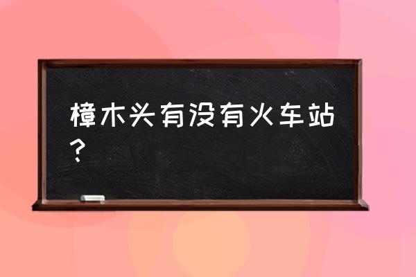 樟木头火车站是什么站 樟木头有没有火车站? 樟木头火车站是什么站 樟木头有没有火车站?
