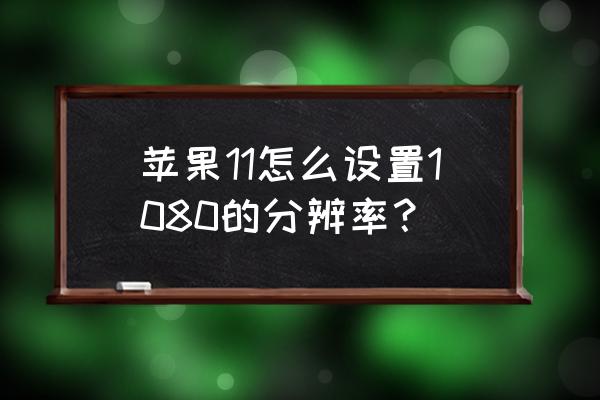 苹果手机11怎么设置分辨率 苹果11怎么设置1080的分辨率? 苹果手机11怎么设置分辨率 苹果11怎么设置1080的分辨率?