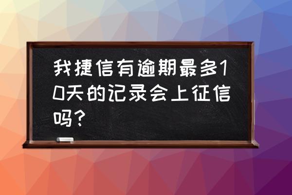 捷信贷款逾期十多天会上征信吗 我捷信有逾期最多10天的记录会上征信吗？