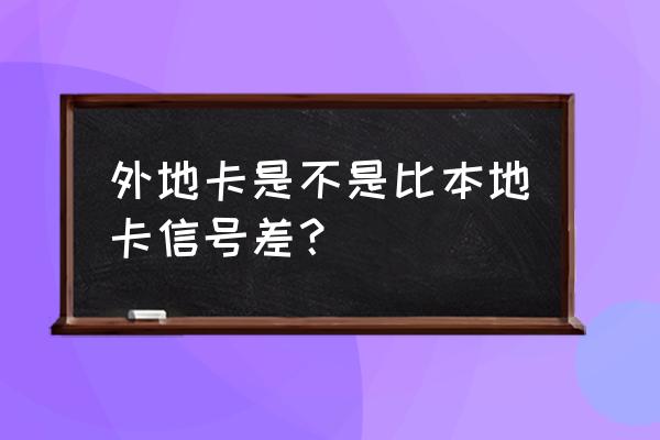 不是本地卡网络是不是不好 外地卡是不是比本地卡信号差? 不是本地卡网络是不是不好 外地卡是不是比本地卡信号差?