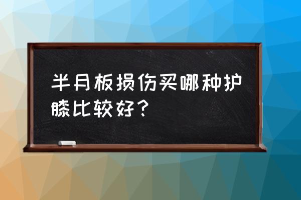对于半月板损伤适合用什么护膝 半月板损伤买哪种护膝比较好? 对于半月板损伤适合用什么护膝 半月板损伤买哪种护膝比较好?