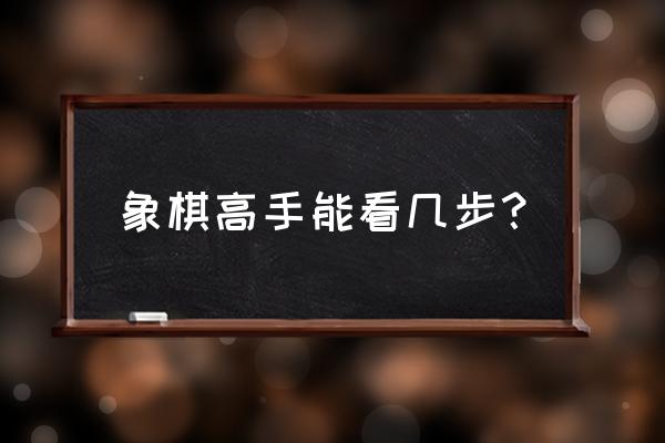 象棋最多能算几步 象棋高手能看几步? 象棋最多能算几步 象棋高手能看几步?