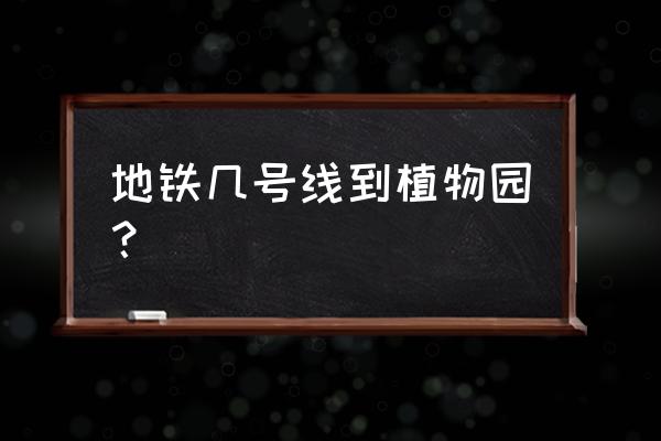 去植物园做什么车 地铁几号线到植物园? 去植物园做什么车 地铁几号线到植物园?