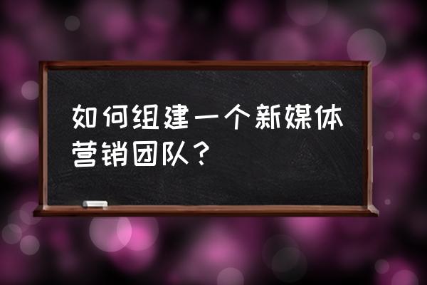 如何让新媒体团队 如何组建一个新媒体营销团队? 如何让新媒体团队 如何组建一个新媒体营销团队?