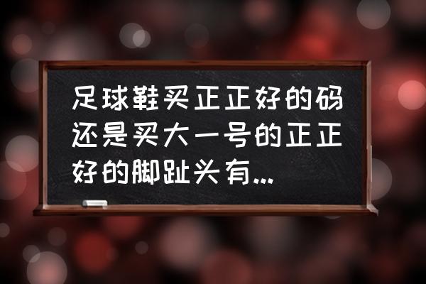 足球鞋买大了两码脚尖有什么 足球鞋买正正好的码还是买大一号的正正好的脚趾头有点难受? 足球鞋买大了两码脚尖有什么 足球鞋买正正好的码还是买大一号的正正好的脚趾头有点难受?