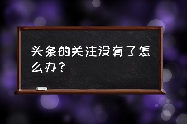 今日头条里面的关注怎么没了 头条的关注没有了怎么办? 今日头条里面的关注怎么没了 头条的关注没有了怎么办?