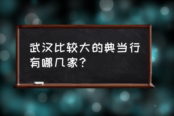 武汉典当名人字画有哪几家 武汉比较大的典当行有哪几家? 武汉典当名人字画有哪几家 武汉比较大的典当行有哪几家?