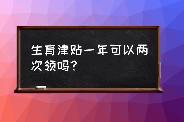 生育基金可以领几次 生育津贴一年可以两次领吗? 生育基金可以领几次 生育津贴一年可以两次领吗?