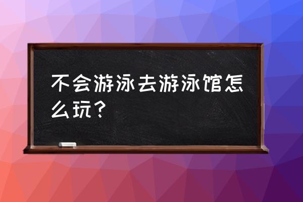 游泳馆不会游泳的人多吗 不会游泳去游泳馆怎么玩? 游泳馆不会游泳的人多吗 不会游泳去游泳馆怎么玩?