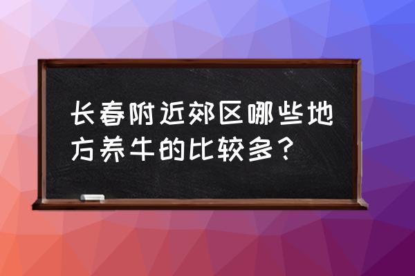 吉林省有几家大行养牛厂 长春附近郊区哪些地方养牛的比较多? 吉林省有几家大行养牛厂 长春附近郊区哪些地方养牛的比较多?