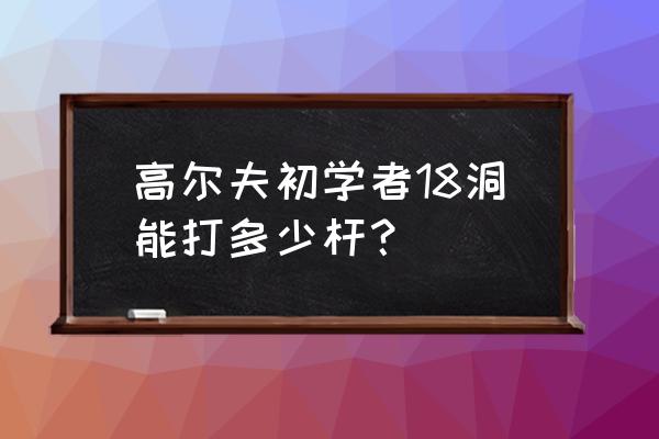 初学者打高尔夫多少杆正常 高尔夫初学者18洞能打多少杆? 初学者打高尔夫多少杆正常 高尔夫初学者18洞能打多少杆?